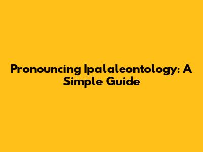 Pronouncing Ipalaleontology: A Simple Guide