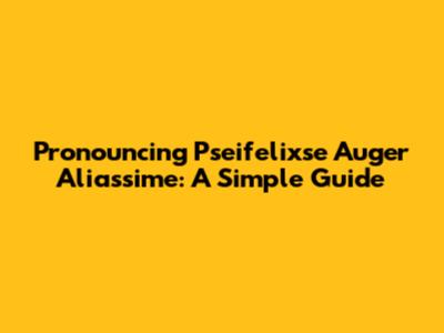 Pronouncing Pseifelixse Auger Aliassime: A Simple Guide