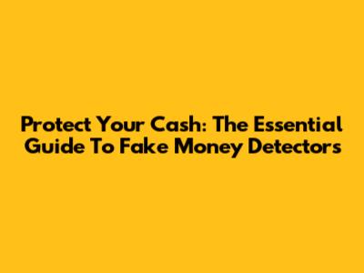 Protect Your Cash: The Essential Guide To Fake Money Detectors