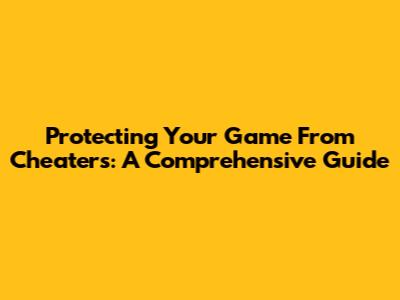 Protecting Your Game From Cheaters: A Comprehensive Guide