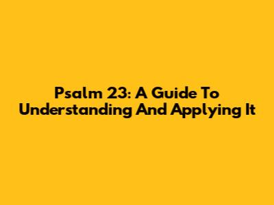 Psalm 23: A Guide To Understanding And Applying It