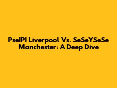 PseIPI Liverpool Vs. SeSeYSeSe Manchester: A Deep Dive