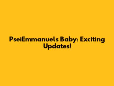 PseiEmmanuels Baby: Exciting Updates!