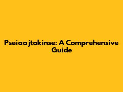 Pseiaajtakinse: A Comprehensive Guide