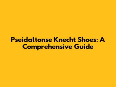 Pseidaltonse Knecht Shoes: A Comprehensive Guide
