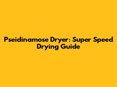 Pseidinamose Dryer: Super Speed Drying Guide