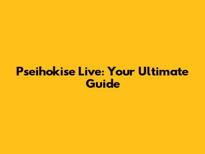Pseihokise Live: Your Ultimate Guide