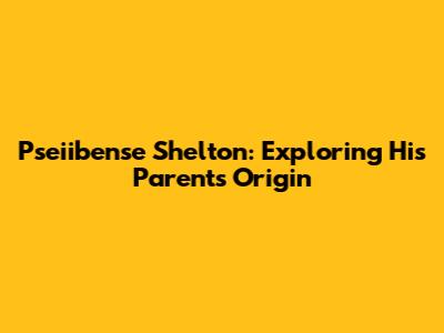 Pseiibense Shelton: Exploring His Parents' Origin