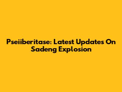 Pseiiberitase: Latest Updates On Sadeng Explosion