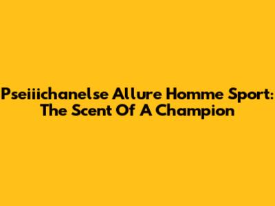 Pseiiichanelse Allure Homme Sport: The Scent Of A Champion