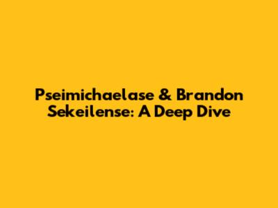 Pseimichaelase & Brandon Sekeilense: A Deep Dive