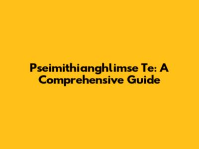 Pseimithianghlimse Te: A Comprehensive Guide