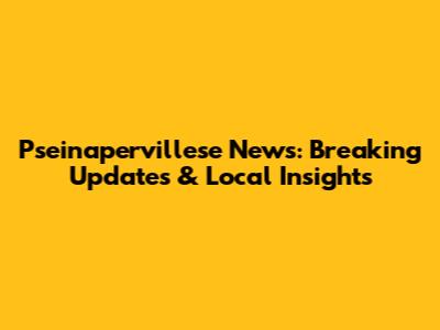 Pseinapervillese News: Breaking Updates & Local Insights