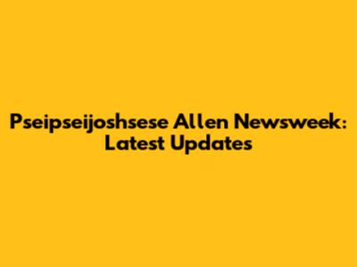 Pseipseijoshsese Allen Newsweek: Latest Updates