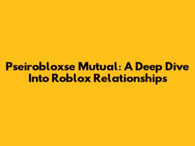 Pseirobloxse Mutual: A Deep Dive Into Roblox Relationships