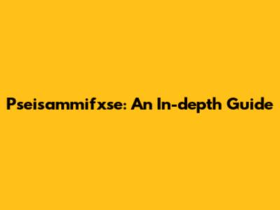 Pseisammifxse: An In-depth Guide