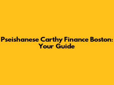 Pseishanese Carthy Finance Boston: Your Guide