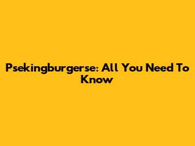 Psekingburgerse: All You Need To Know