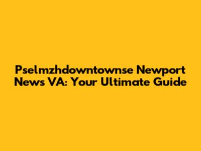 Pselmzhdowntownse Newport News VA: Your Ultimate Guide