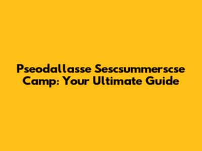 Pseodallasse Sescsummerscse Camp: Your Ultimate Guide