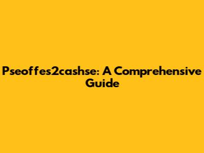 Pseoffes2cashse: A Comprehensive Guide