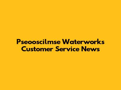 Pseooscilmse Waterworks Customer Service News