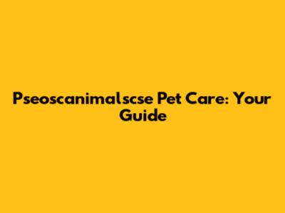 Pseoscanimalscse Pet Care: Your Guide