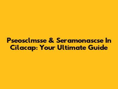 Pseosclmsse & Seramonascse In Cilacap: Your Ultimate Guide