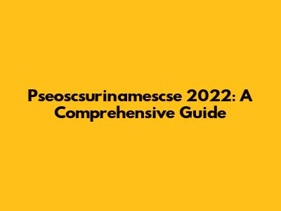 Pseoscsurinamescse 2022: A Comprehensive Guide
