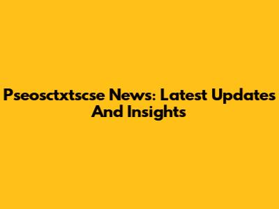 Pseosctxtscse News: Latest Updates And Insights