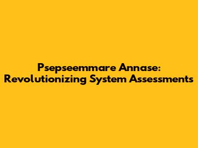Psepseemmare Annase: Revolutionizing System Assessments