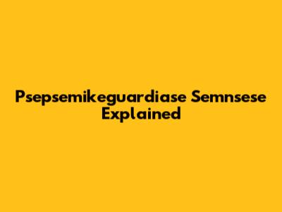 Psepsemikeguardiase Semnsese Explained