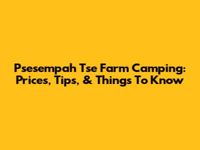 Psesempah Tse Farm Camping: Prices, Tips, & Things To Know