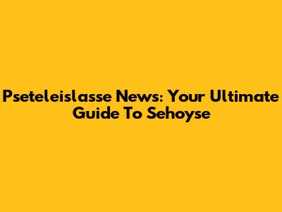 Pseteleislasse News: Your Ultimate Guide To Sehoyse