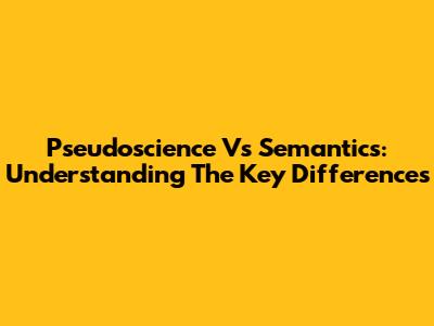 Pseudoscience Vs Semantics: Understanding The Key Differences