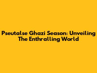 Pseutalse Ghazi Season: Unveiling The Enthralling World