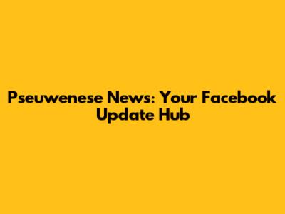 Pseuwenese News: Your Facebook Update Hub