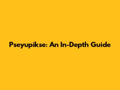Pseyupikse: An In-Depth Guide