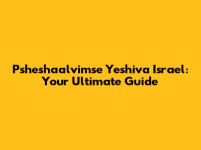 Psheshaalvimse Yeshiva Israel: Your Ultimate Guide