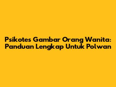 Psikotes Gambar Orang Wanita: Panduan Lengkap Untuk Polwan