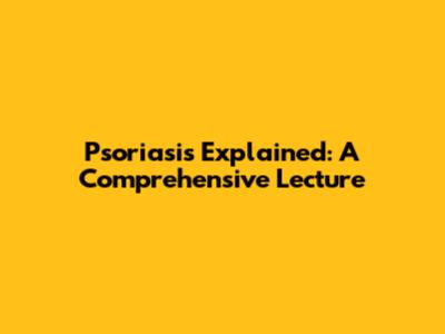 Psoriasis Explained: A Comprehensive Lecture