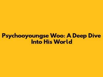 Psychooyoungse Woo: A Deep Dive Into His World