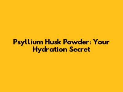 Psyllium Husk Powder: Your Hydration Secret