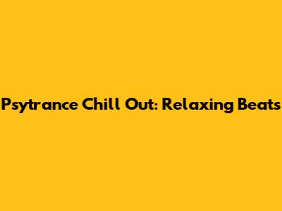 Psytrance Chill Out: Relaxing Beats