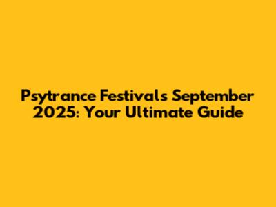 Psytrance Festivals September 2025: Your Ultimate Guide