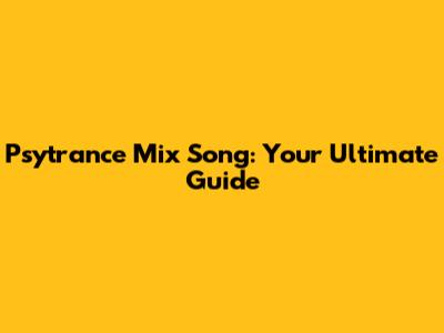 Psytrance Mix Song: Your Ultimate Guide