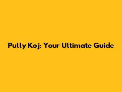 Pully Koj: Your Ultimate Guide