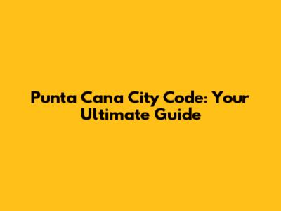 Punta Cana City Code: Your Ultimate Guide