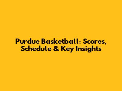Purdue Basketball: Scores, Schedule & Key Insights