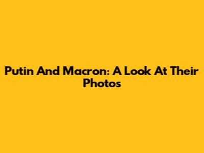 Putin And Macron: A Look At Their Photos